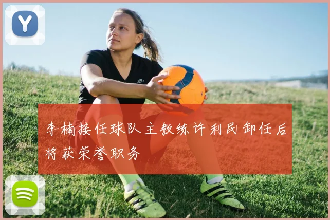 李楠接任球队主教练许利民卸任后将获荣誉职务