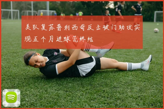 美队复苏普利西奇反击破门助攻实现五个月进球荒终结