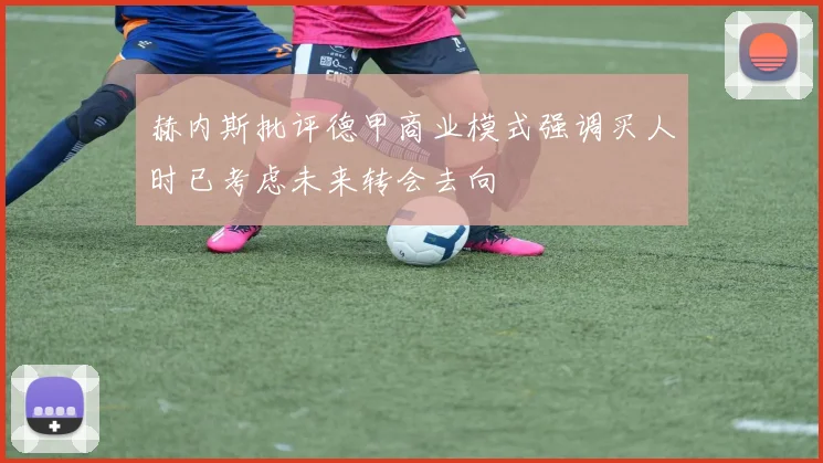 赫内斯批评德甲商业模式强调买人时已考虑未来转会去向