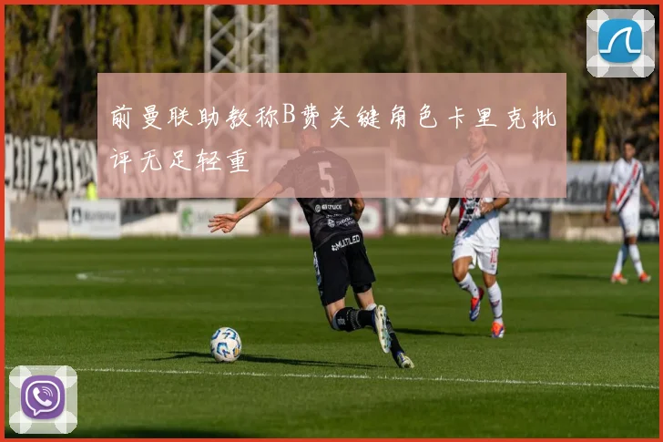 前曼联助教称B费关键角色卡里克批评无足轻重