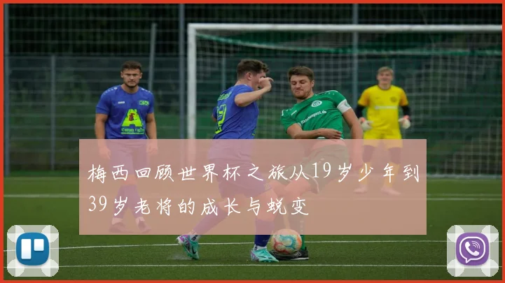 梅西回顾世界杯之旅从19岁少年到39岁老将的成长与蜕变