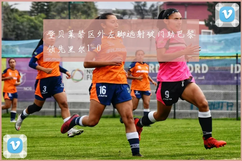 登贝莱禁区外左脚远射破门助巴黎领先里尔1-0