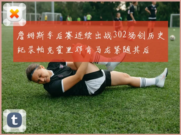 詹姆斯季后赛连续出战302场创历史纪录帕克霍里邓肯马龙紧随其后