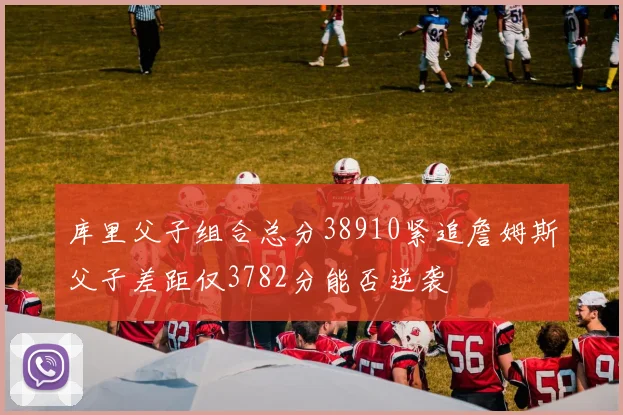 库里父子组合总分38910紧追詹姆斯父子差距仅3782分能否逆袭