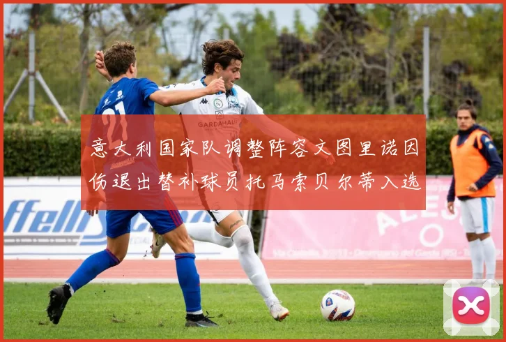 意大利国家队调整阵容文图里诺因伤退出替补球员托马索贝尔蒂入选