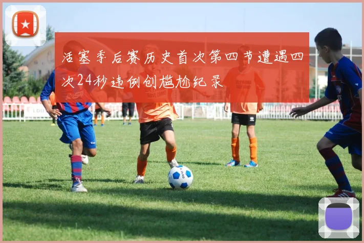活塞季后赛历史首次第四节遭遇四次24秒违例创尴尬纪录