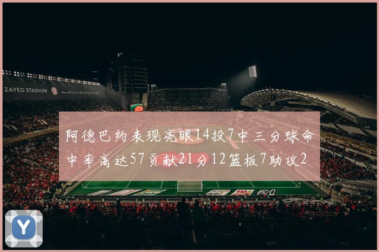 阿德巴约表现亮眼14投7中三分球命中率高达57贡献21分12篮板7助攻2抢断