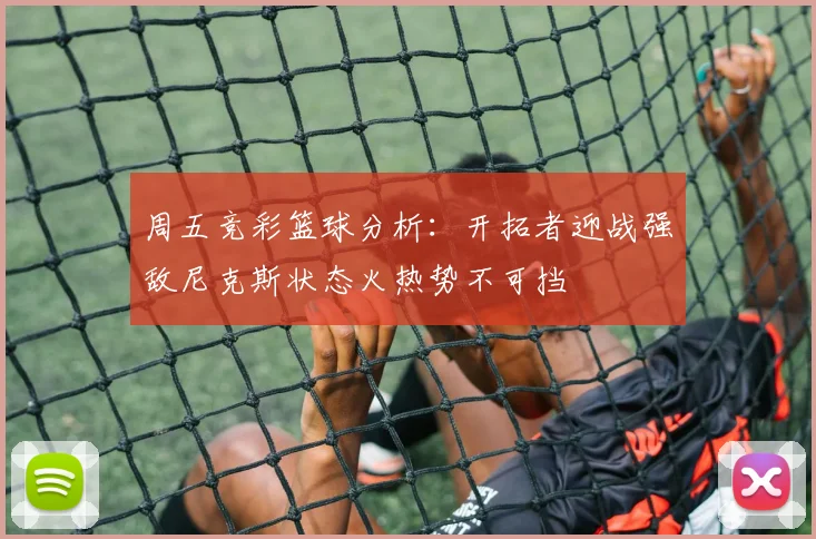 周五竞彩篮球分析：开拓者迎战强敌尼克斯状态火热势不可挡