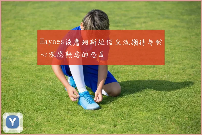 Haynes谈詹姆斯短信交流期待与耐心深思熟虑的态度