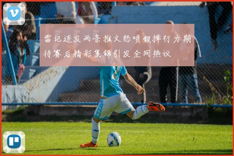 雷记连发两条推文怒喷假摔行为期待赛后精彩集锦引发全网热议
