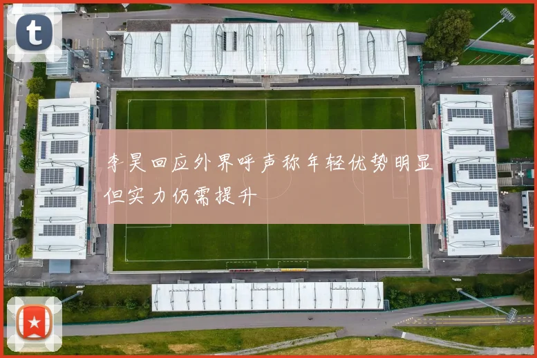 李昊回应外界呼声称年轻优势明显但实力仍需提升