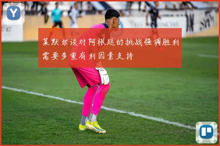 莱默尔谈对阿根廷的挑战强调胜利需要多重有利因素支持