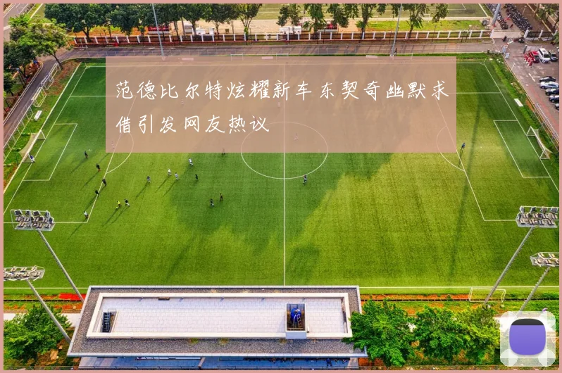 范德比尔特炫耀新车东契奇幽默求借引发网友热议