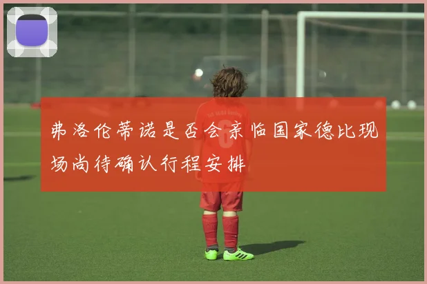 弗洛伦蒂诺是否会亲临国家德比现场尚待确认行程安排