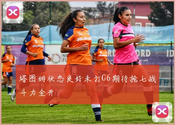 塔图姆状态良好未打G6期待抢七战斗力全开