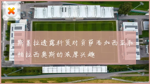 斯基拉透露科莫对贡萨洛加西亚和帕拉西奥斯的浓厚兴趣