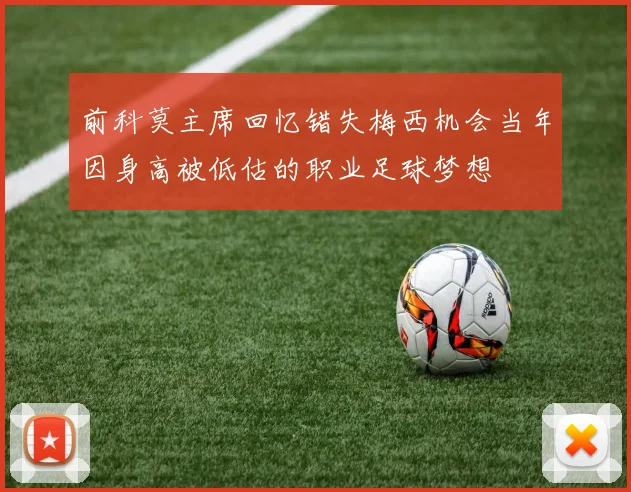 前科莫主席回忆错失梅西机会当年因身高被低估的职业足球梦想