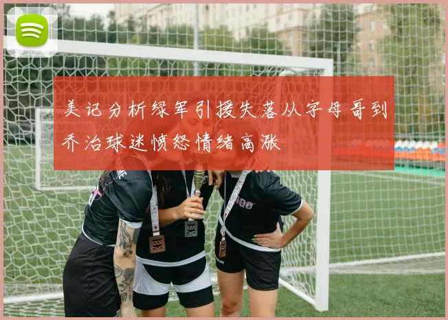 美记分析绿军引援失落从字母哥到乔治球迷愤怒情绪高涨
