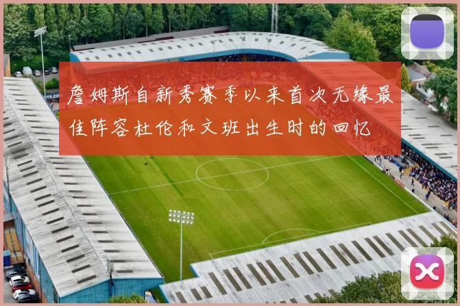 詹姆斯自新秀赛季以来首次无缘最佳阵容杜伦和文班出生时的回忆