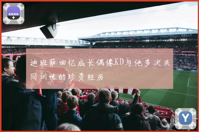 迪班萨回忆成长偶像KD与他多次共同训练的珍贵经历